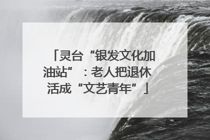 灵台“银发文化加油站”：老人把退休活成“文艺青年”