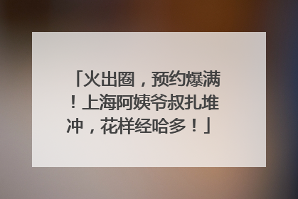 火出圈，预约爆满！上海阿姨爷叔扎堆冲，花样经哈多！
