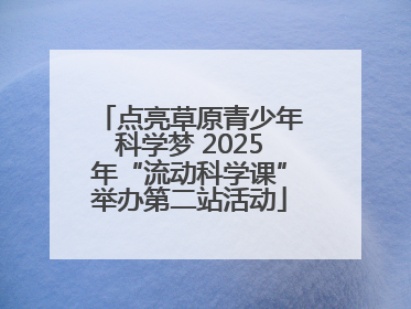 点亮草原青少年科学梦 2025年“流动科学课”举办第二站活动