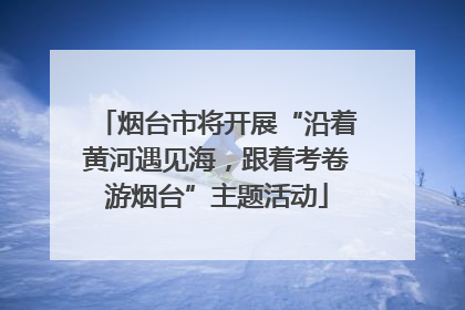 烟台市将开展“沿着黄河遇见海，跟着考卷游烟台”主题活动