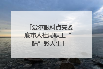 爱尔眼科点亮娄底市人社局职工“睛”彩人生