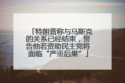 特朗普称与马斯克的关系已经结束，警告他若资助民主党将面临“严重后果”