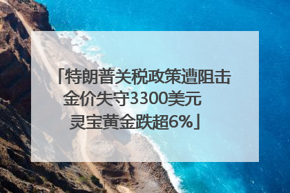 特朗普关税政策遭阻击金价失守3300美元 灵宝黄金跌超6%