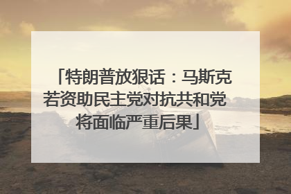 特朗普放狠话：马斯克若资助民主党对抗共和党 将面临严重后果
