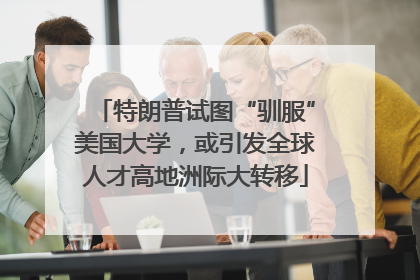 特朗普试图“驯服”美国大学，或引发全球人才高地洲际大转移