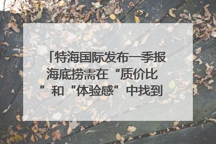 特海国际发布一季报 海底捞需在“质价比”和“体验感”中找到平衡｜新经济观察
