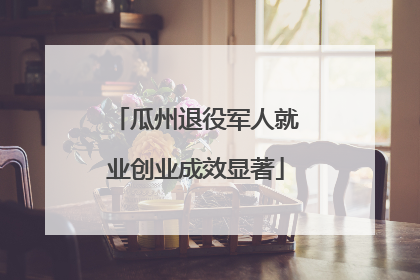 瓜州退役军人就业创业成效显著