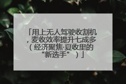 用上无人驾驶收割机，麦收效率提升七成多（经济聚焦·夏收里的“新选手”）