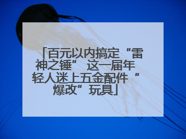 百元以内搞定“雷神之锤” 这一届年轻人迷上五金配件“爆改”玩具