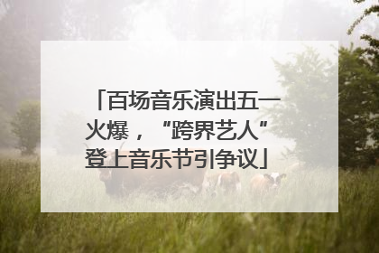 百场音乐演出五一火爆，“跨界艺人”登上音乐节引争议