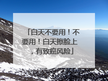 白天不要用！不要用！白天擦脸上，有致癌风险