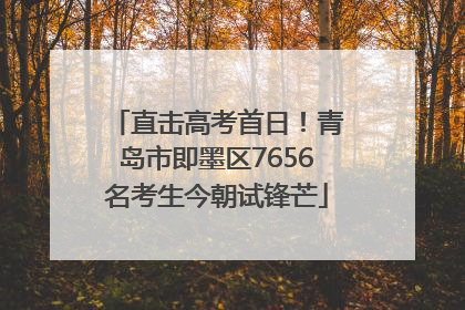 直击高考首日！青岛市即墨区7656名考生今朝试锋芒