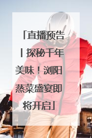 直播预告丨探秘千年美味！浏阳蒸菜盛宴即将开启