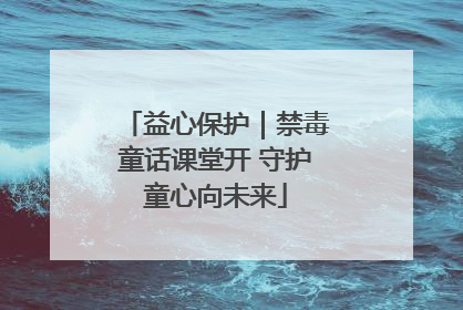 益心保护｜禁毒童话课堂开 守护童心向未来