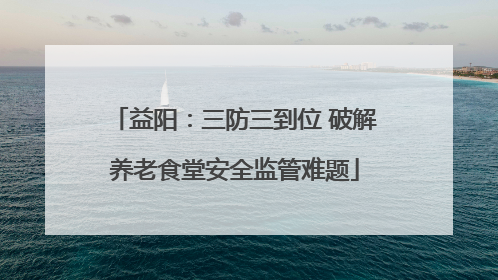 益阳：三防三到位 破解养老食堂安全监管难题