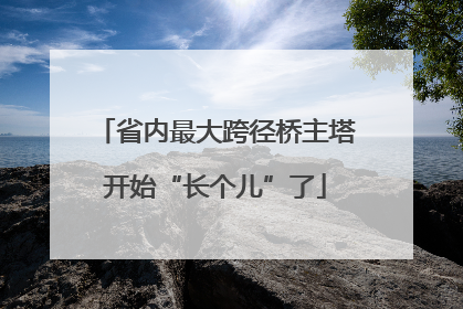 省内最大跨径桥主塔开始“长个儿”了