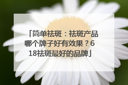 简单祛斑：祛斑产品哪个牌子好有效果？618祛斑最好的品牌