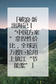破浪·新出海记丨 “中国方案”拿捏性价比，全球近万艘巨轮用上镇江“节能桨”