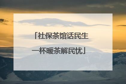 社保茶馆话民生 一杯暖茶解民忧