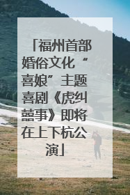 福州首部婚俗文化“喜娘”主题喜剧《虎纠囍事》即将在上下杭公演