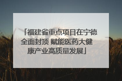 福建省重点项目在宁德全面封顶 赋能医药大健康产业高质量发展