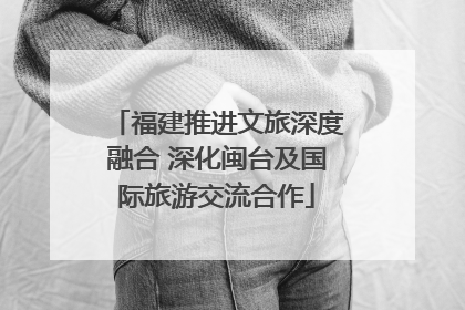 福建推进文旅深度融合 深化闽台及国际旅游交流合作