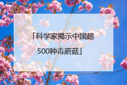 科学家揭示中国超500种毒蘑菇