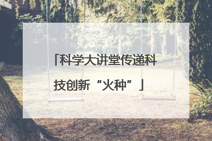 科学大讲堂传递科技创新“火种”