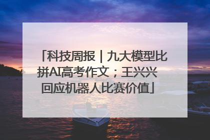 科技周报｜九大模型比拼AI高考作文；王兴兴回应机器人比赛价值