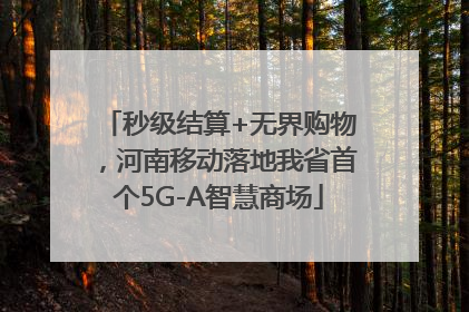 秒级结算+无界购物，河南移动落地我省首个5G-A智慧商场