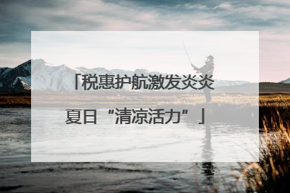 税惠护航激发炎炎夏日“清凉活力”