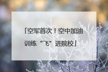 空军首次！空中加油训练“飞”进院校
