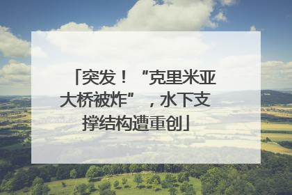 突发！“克里米亚大桥被炸”，水下支撑结构遭重创