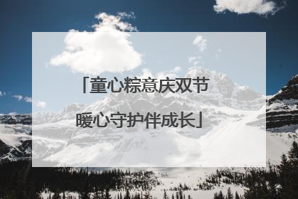 童心粽意庆双节 暖心守护伴成长