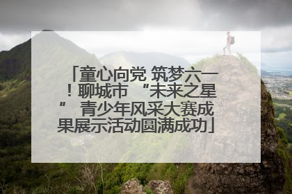 童心向党 筑梦六一！聊城市 “未来之星” 青少年风采大赛成果展示活动圆满成功