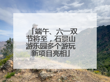 端午、六一双节将至，石景山游乐园多个游玩新项目亮相