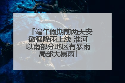 端午假期前两天安徽强降雨上线 淮河以南部分地区有暴雨局部大暴雨
