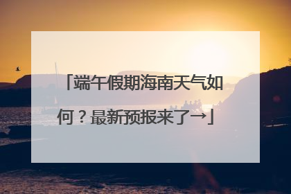 端午假期海南天气如何？最新预报来了→