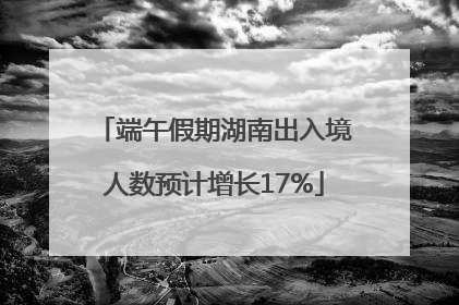 端午假期湖南出入境人数预计增长17%