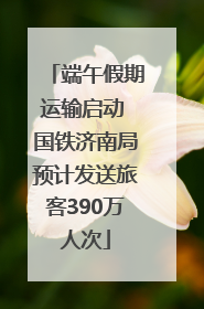 端午假期运输启动 国铁济南局预计发送旅客390万人次