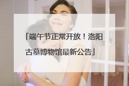 端午节正常开放！洛阳古墓博物馆最新公告