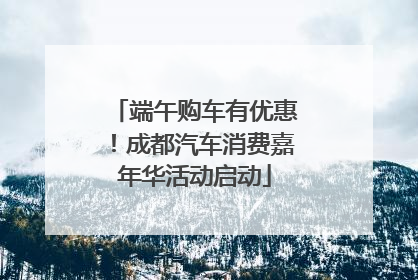 端午购车有优惠！成都汽车消费嘉年华活动启动