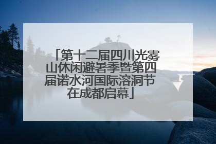 第十二届四川光雾山休闲避暑季暨第四届诺水河国际溶洞节在成都启幕