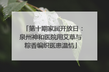 第十期家属开放日：泉州神和医院用艾草与粽香编织医患温情