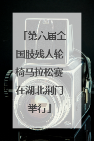 第六届全国肢残人轮椅马拉松赛在湖北荆门举行
