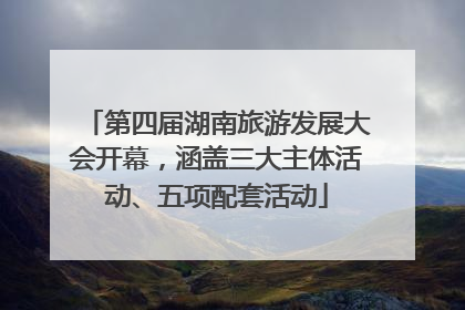 第四届湖南旅游发展大会开幕，涵盖三大主体活动、五项配套活动