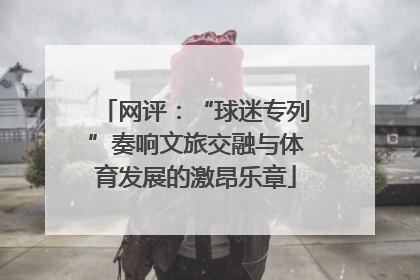 网评：“球迷专列”奏响文旅交融与体育发展的激昂乐章