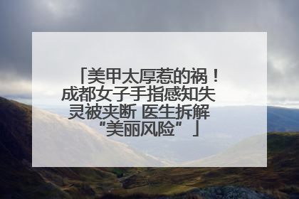 美甲太厚惹的祸！成都女子手指感知失灵被夹断 医生拆解“美丽风险”