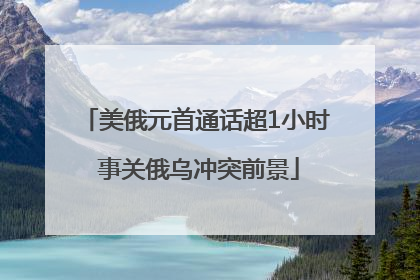 美俄元首通话超1小时 事关俄乌冲突前景