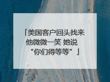 美国客户回头找来 他微微一笑 她说“你们得等等”